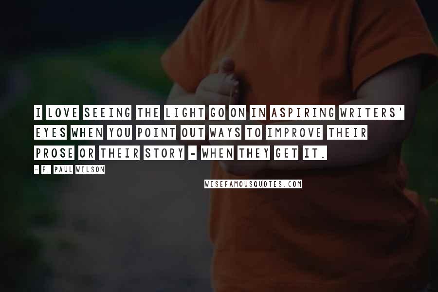 F. Paul Wilson Quotes: I love seeing the light go on in aspiring writers' eyes when you point out ways to improve their prose or their story - when they get it.