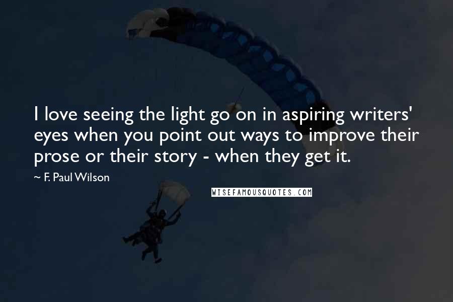 F. Paul Wilson Quotes: I love seeing the light go on in aspiring writers' eyes when you point out ways to improve their prose or their story - when they get it.