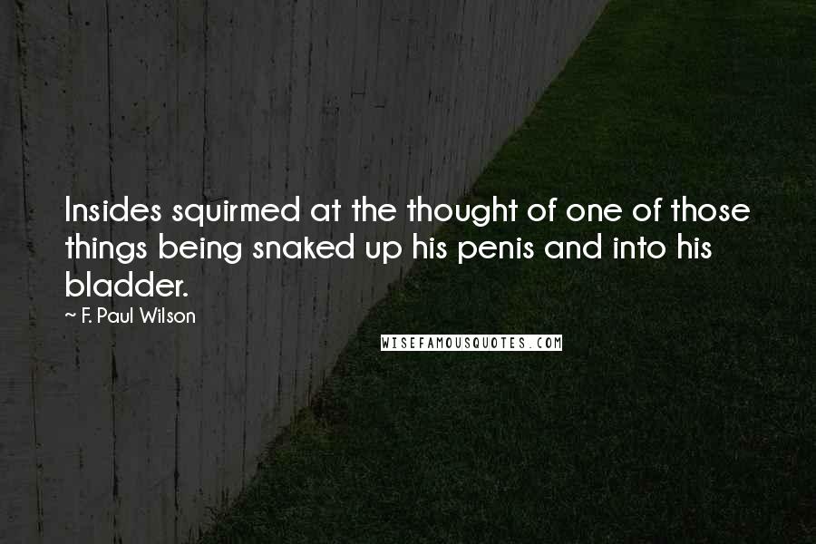F. Paul Wilson Quotes: Insides squirmed at the thought of one of those things being snaked up his penis and into his bladder.