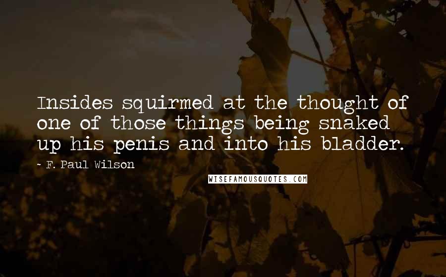 F. Paul Wilson Quotes: Insides squirmed at the thought of one of those things being snaked up his penis and into his bladder.