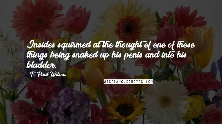 F. Paul Wilson Quotes: Insides squirmed at the thought of one of those things being snaked up his penis and into his bladder.