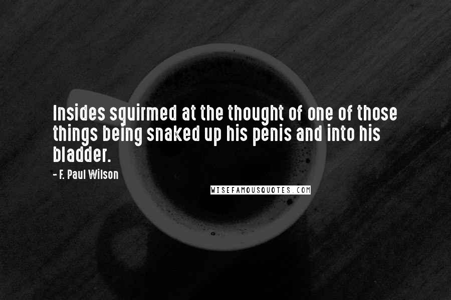 F. Paul Wilson Quotes: Insides squirmed at the thought of one of those things being snaked up his penis and into his bladder.