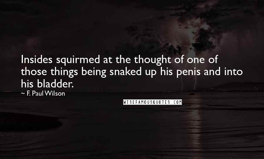 F. Paul Wilson Quotes: Insides squirmed at the thought of one of those things being snaked up his penis and into his bladder.