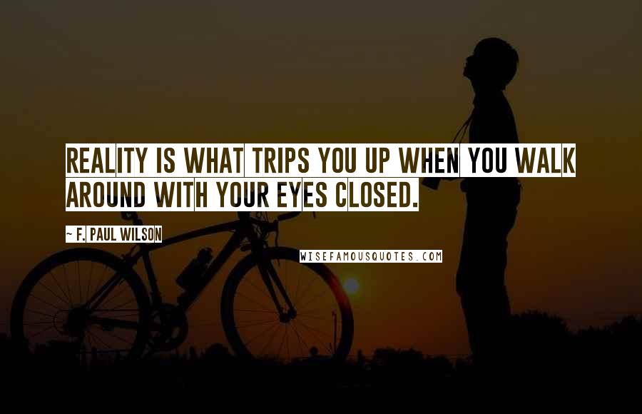 F. Paul Wilson Quotes: Reality is what trips you up when you walk around with your eyes closed.