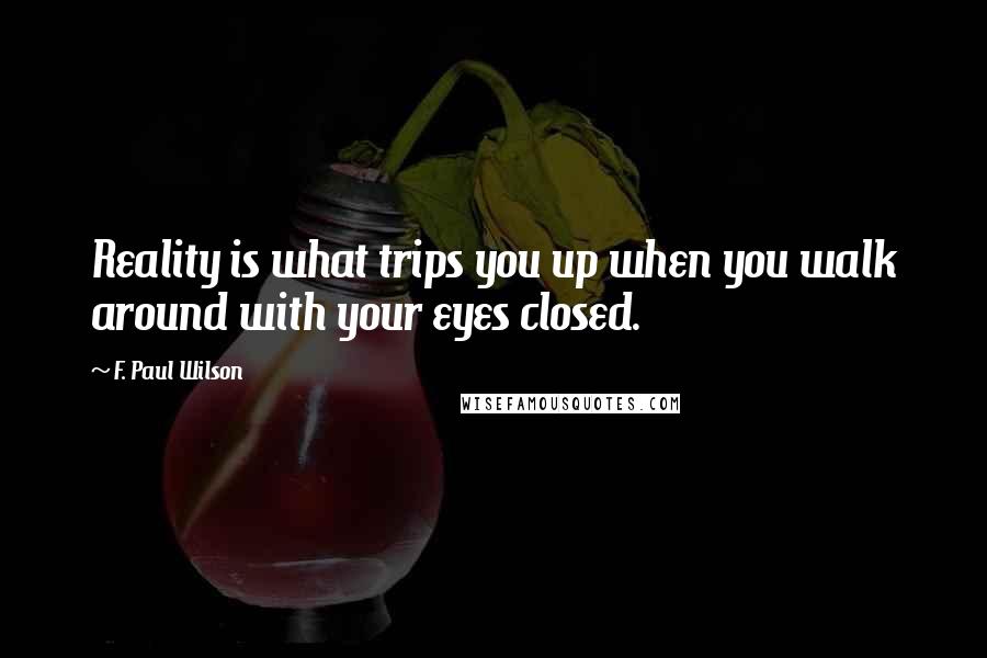 F. Paul Wilson Quotes: Reality is what trips you up when you walk around with your eyes closed.