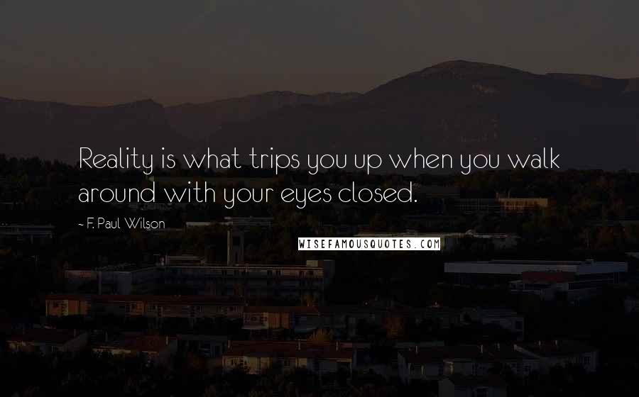 F. Paul Wilson Quotes: Reality is what trips you up when you walk around with your eyes closed.