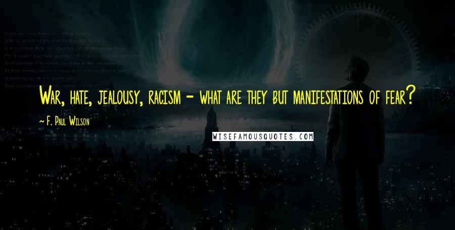 F. Paul Wilson Quotes: War, hate, jealousy, racism - what are they but manifestations of fear?