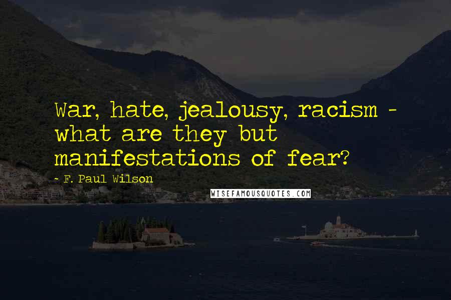 F. Paul Wilson Quotes: War, hate, jealousy, racism - what are they but manifestations of fear?