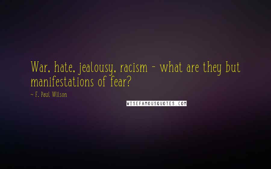 F. Paul Wilson Quotes: War, hate, jealousy, racism - what are they but manifestations of fear?