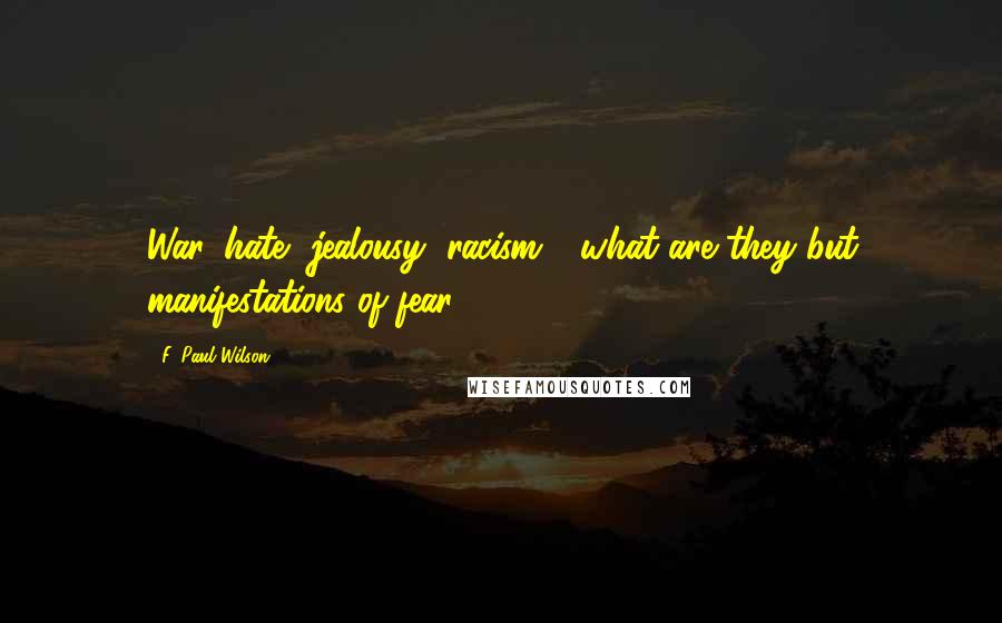F. Paul Wilson Quotes: War, hate, jealousy, racism - what are they but manifestations of fear?