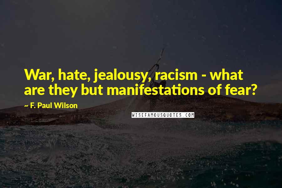 F. Paul Wilson Quotes: War, hate, jealousy, racism - what are they but manifestations of fear?