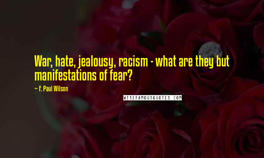 F. Paul Wilson Quotes: War, hate, jealousy, racism - what are they but manifestations of fear?