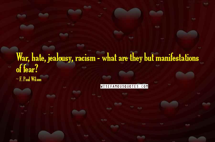 F. Paul Wilson Quotes: War, hate, jealousy, racism - what are they but manifestations of fear?