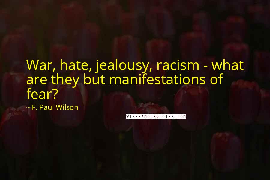 F. Paul Wilson Quotes: War, hate, jealousy, racism - what are they but manifestations of fear?
