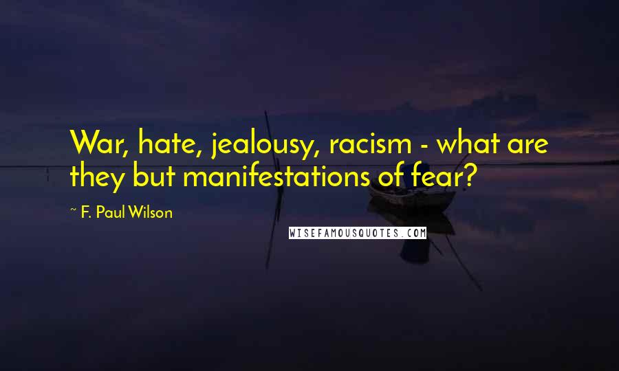 F. Paul Wilson Quotes: War, hate, jealousy, racism - what are they but manifestations of fear?
