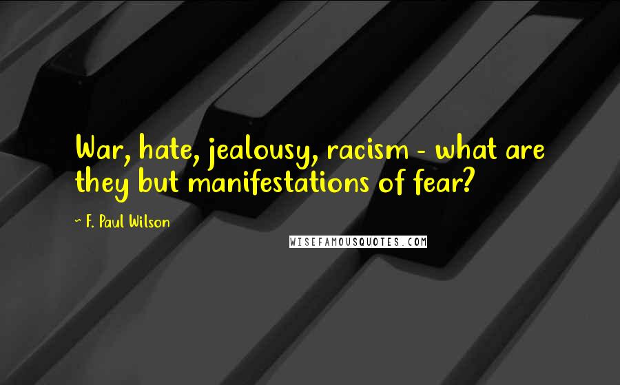 F. Paul Wilson Quotes: War, hate, jealousy, racism - what are they but manifestations of fear?