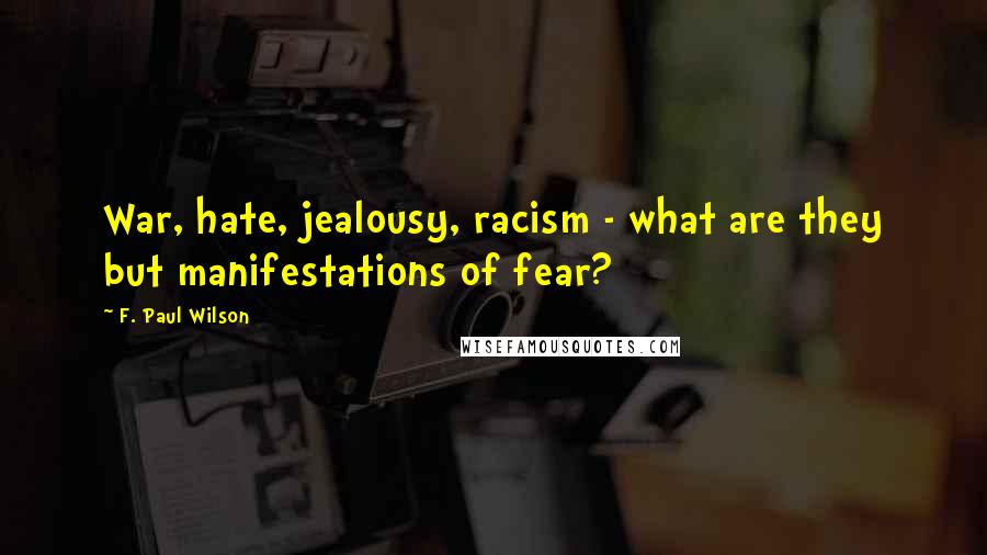 F. Paul Wilson Quotes: War, hate, jealousy, racism - what are they but manifestations of fear?