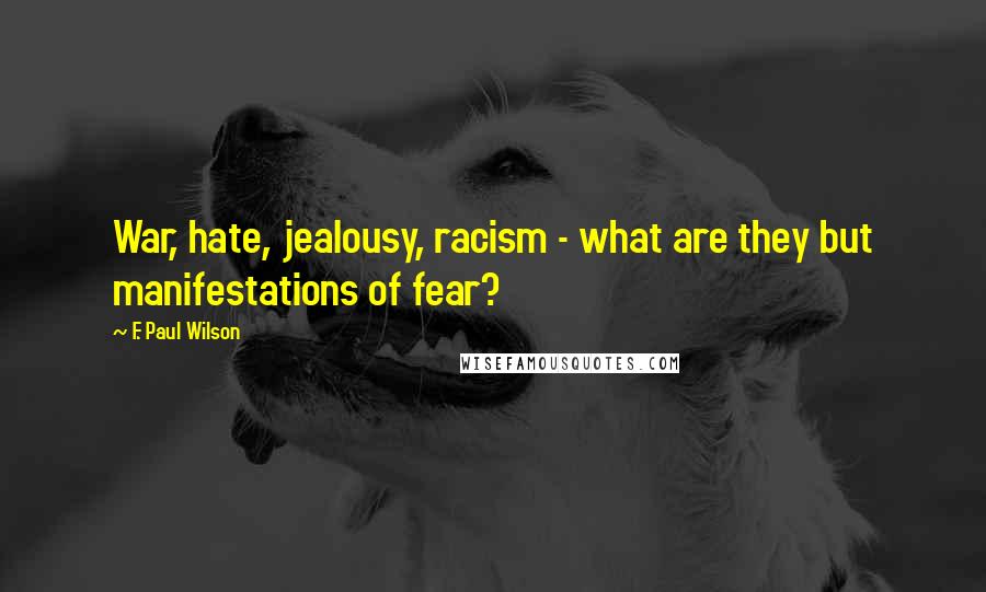 F. Paul Wilson Quotes: War, hate, jealousy, racism - what are they but manifestations of fear?