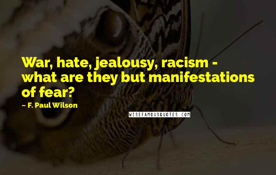 F. Paul Wilson Quotes: War, hate, jealousy, racism - what are they but manifestations of fear?