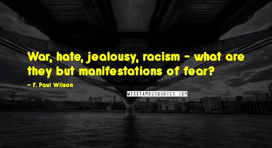 F. Paul Wilson Quotes: War, hate, jealousy, racism - what are they but manifestations of fear?