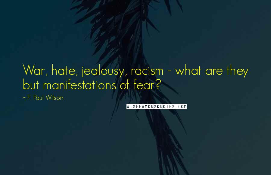 F. Paul Wilson Quotes: War, hate, jealousy, racism - what are they but manifestations of fear?