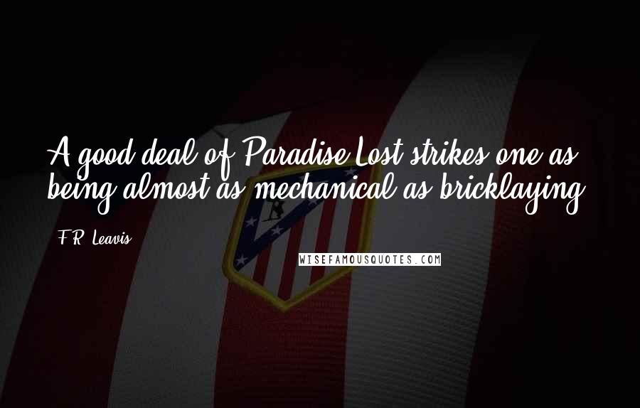 F.R. Leavis Quotes: A good deal of Paradise Lost strikes one as being almost as mechanical as bricklaying.