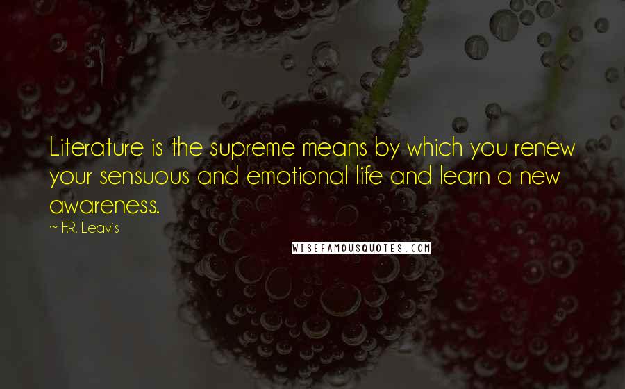 F.R. Leavis Quotes: Literature is the supreme means by which you renew your sensuous and emotional life and learn a new awareness.