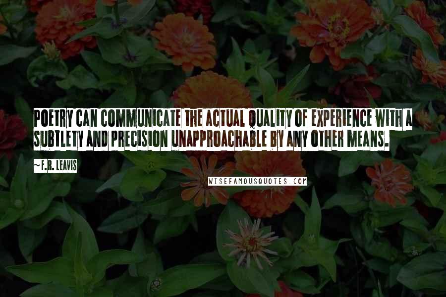 F.R. Leavis Quotes: Poetry can communicate the actual quality of experience with a subtlety and precision unapproachable by any other means.