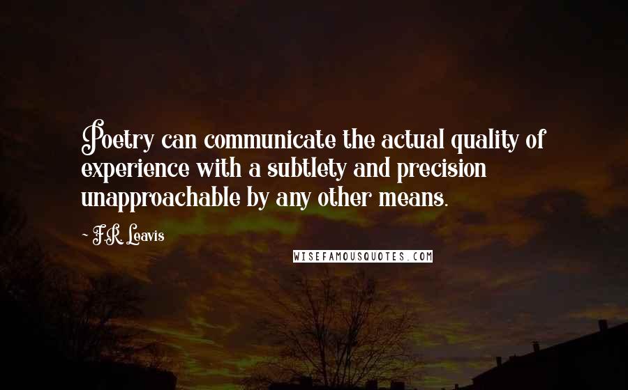 F.R. Leavis Quotes: Poetry can communicate the actual quality of experience with a subtlety and precision unapproachable by any other means.