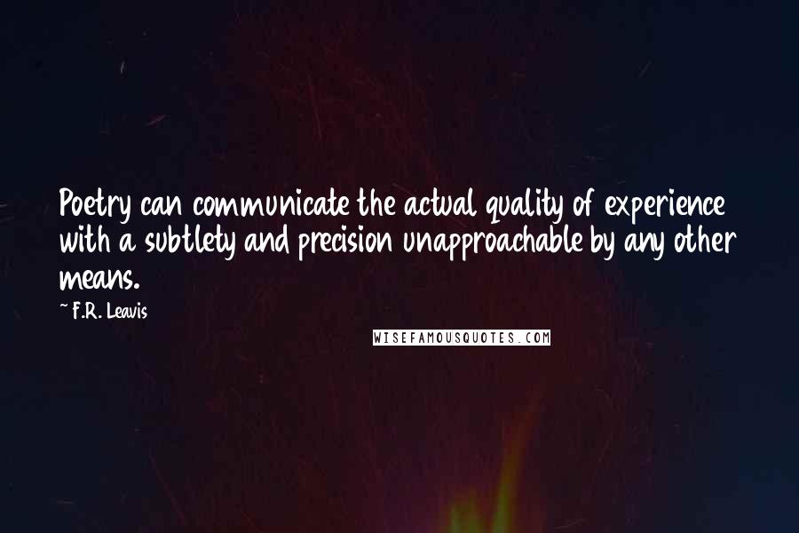 F.R. Leavis Quotes: Poetry can communicate the actual quality of experience with a subtlety and precision unapproachable by any other means.