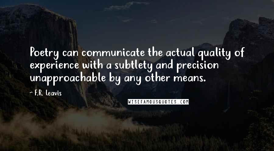 F.R. Leavis Quotes: Poetry can communicate the actual quality of experience with a subtlety and precision unapproachable by any other means.