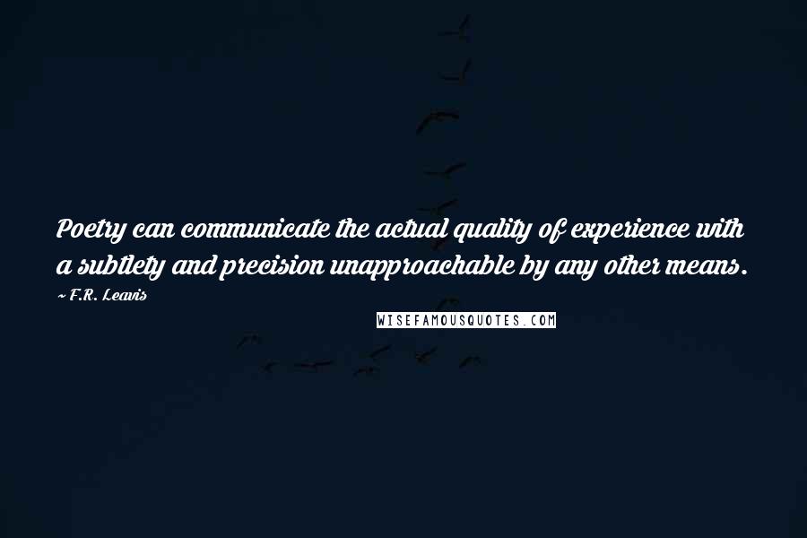 F.R. Leavis Quotes: Poetry can communicate the actual quality of experience with a subtlety and precision unapproachable by any other means.