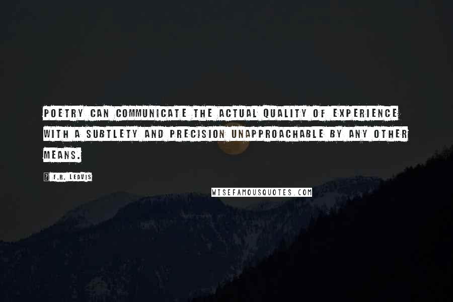 F.R. Leavis Quotes: Poetry can communicate the actual quality of experience with a subtlety and precision unapproachable by any other means.
