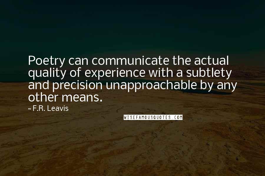 F.R. Leavis Quotes: Poetry can communicate the actual quality of experience with a subtlety and precision unapproachable by any other means.