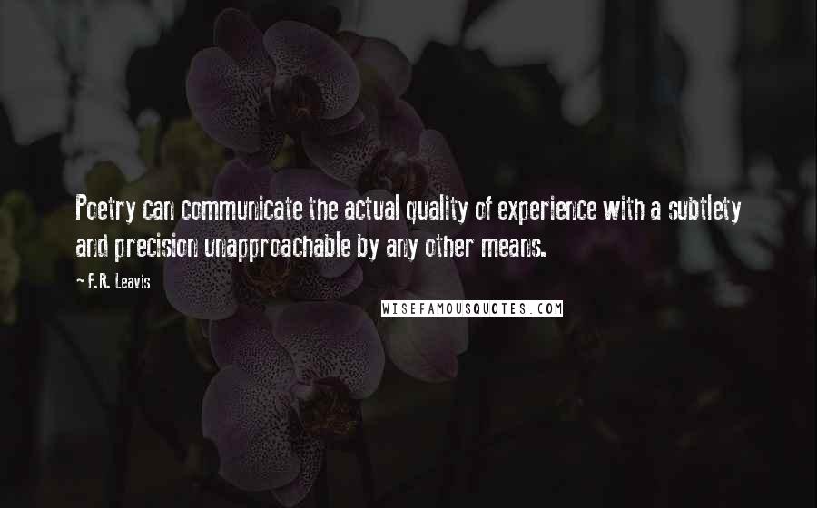F.R. Leavis Quotes: Poetry can communicate the actual quality of experience with a subtlety and precision unapproachable by any other means.