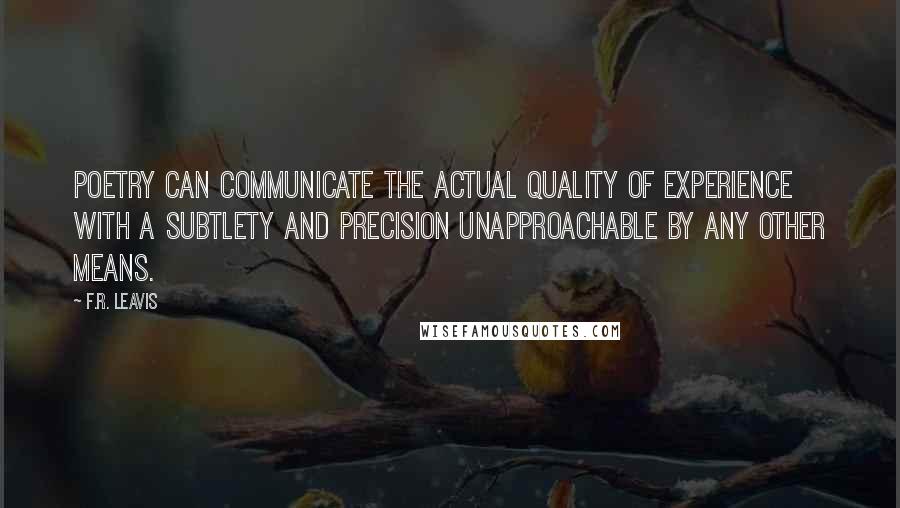 F.R. Leavis Quotes: Poetry can communicate the actual quality of experience with a subtlety and precision unapproachable by any other means.