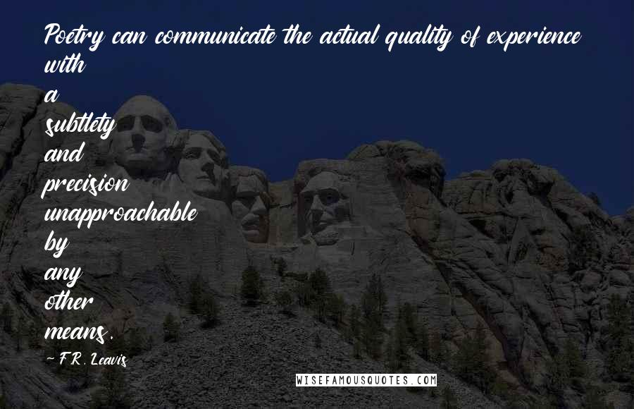 F.R. Leavis Quotes: Poetry can communicate the actual quality of experience with a subtlety and precision unapproachable by any other means.