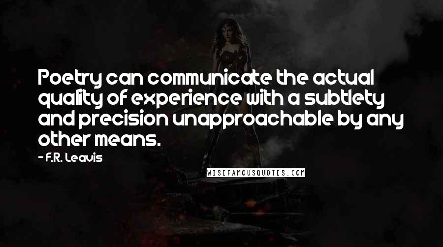 F.R. Leavis Quotes: Poetry can communicate the actual quality of experience with a subtlety and precision unapproachable by any other means.