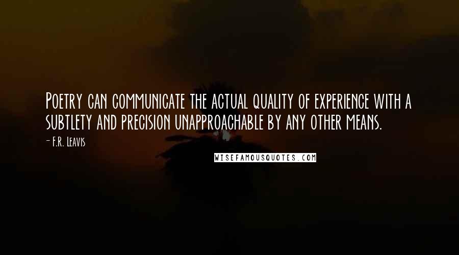 F.R. Leavis Quotes: Poetry can communicate the actual quality of experience with a subtlety and precision unapproachable by any other means.