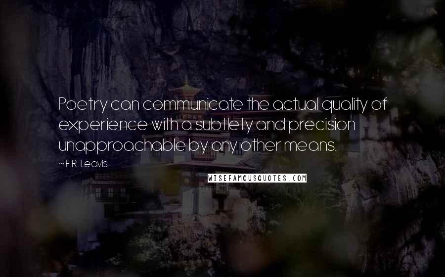 F.R. Leavis Quotes: Poetry can communicate the actual quality of experience with a subtlety and precision unapproachable by any other means.