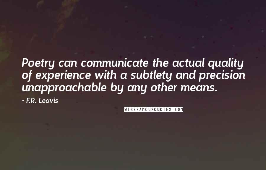 F.R. Leavis Quotes: Poetry can communicate the actual quality of experience with a subtlety and precision unapproachable by any other means.