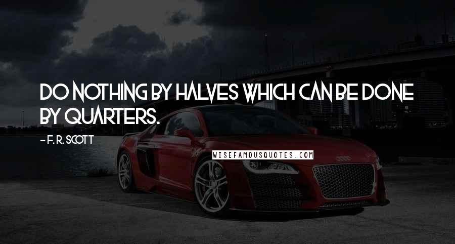 F. R. Scott Quotes: Do nothing by halves which can be done by quarters.