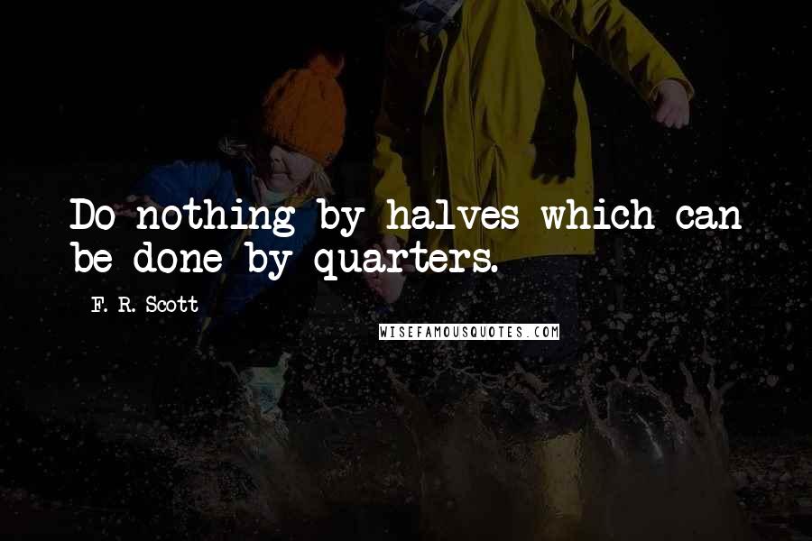 F. R. Scott Quotes: Do nothing by halves which can be done by quarters.