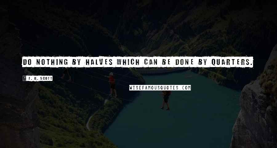 F. R. Scott Quotes: Do nothing by halves which can be done by quarters.