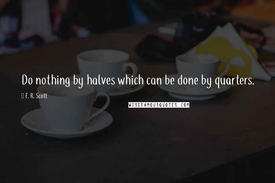 F. R. Scott Quotes: Do nothing by halves which can be done by quarters.