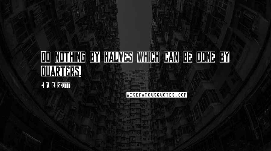 F. R. Scott Quotes: Do nothing by halves which can be done by quarters.