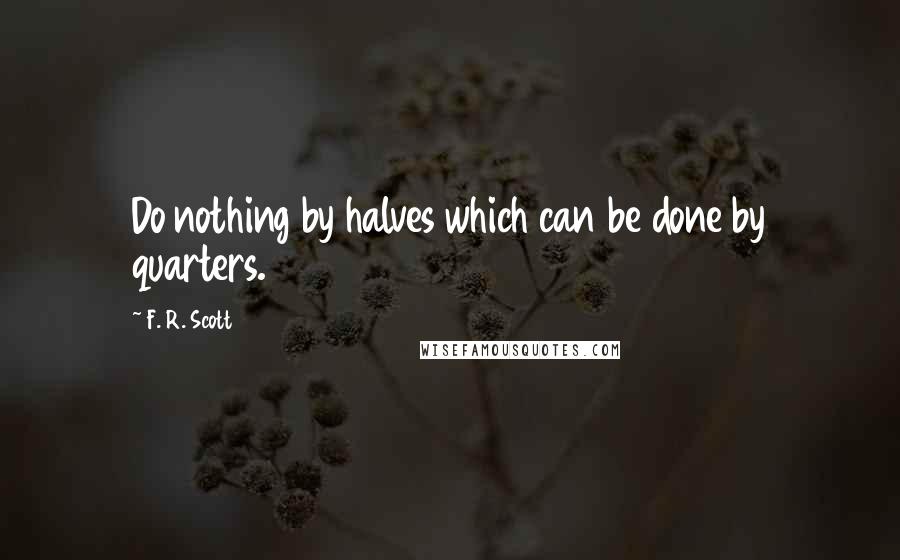 F. R. Scott Quotes: Do nothing by halves which can be done by quarters.