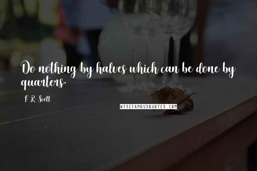 F. R. Scott Quotes: Do nothing by halves which can be done by quarters.