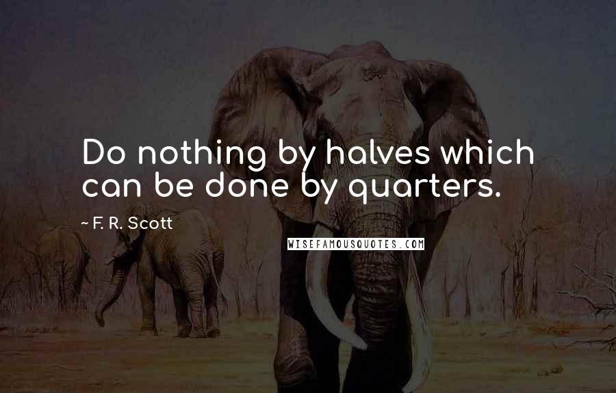 F. R. Scott Quotes: Do nothing by halves which can be done by quarters.