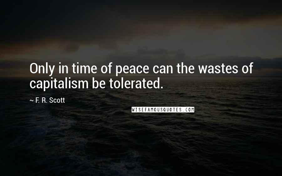 F. R. Scott Quotes: Only in time of peace can the wastes of capitalism be tolerated.